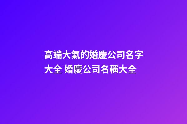 高端大氣的婚慶公司名字大全 婚慶公司名稱大全-第1張-公司起名-玄機派